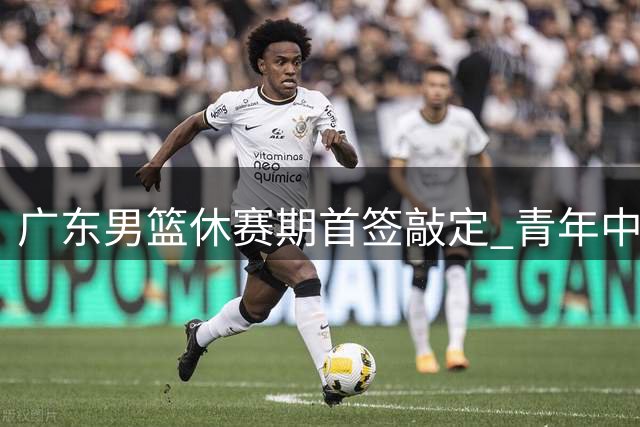 广东男篮休赛期首签敲定 青年中锋试训引关注