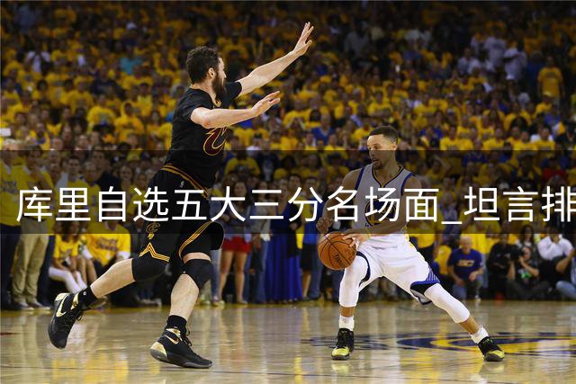 库里自选五大三分名场面 坦言排序并不完美