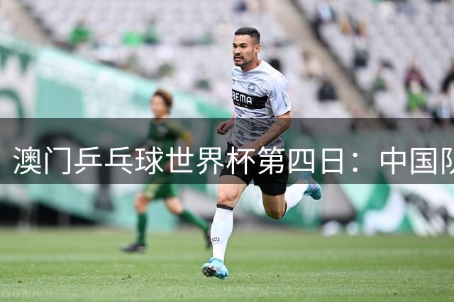 澳门乒乓球世界杯第四日：中国队7人晋级8强