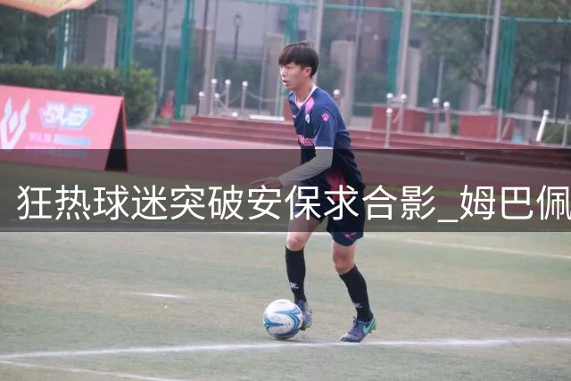 狂热球迷突破安保求合影 姆巴佩暖心满足其心愿