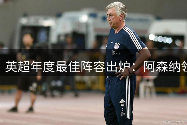 英超年度最佳阵容出炉：阿森纳领衔，争议人物入选